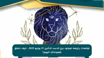 توقعات رائعة لمولود برج الأسد الاثنين 21 يوليو 2025.. كيف تحقق طموحاتك اليوم؟